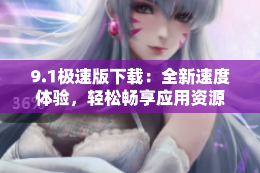 9.1極速版下載：全新速度體驗(yàn)，輕松暢享應(yīng)用資源