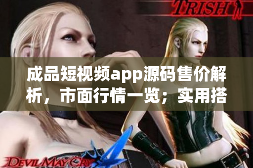 成品短視頻app源碼售價解析，市面行情一覽；實用搭建方案詳解