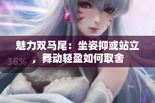 魅力雙馬尾：坐姿抑或站立，舞動輕盈如何取舍
