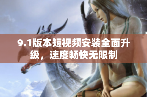 9.1版本短視頻安裝全面升級，速度暢快無限制