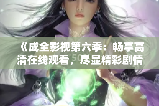 《成全影視第六季：暢享高清在線觀看，盡顯精彩劇情和影視魅力》