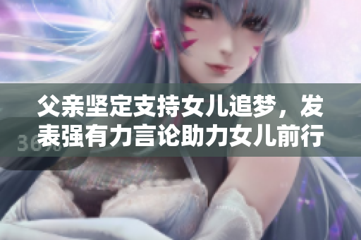 父親堅(jiān)定支持女兒追夢，發(fā)表強(qiáng)有力言論助力女兒前行