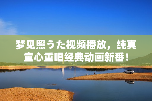夢見照うた視頻播放，純真童心重唱經(jīng)典動畫新番！