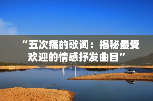“五次痛的歌詞：揭秘最受歡迎的情感抒發(fā)曲目”