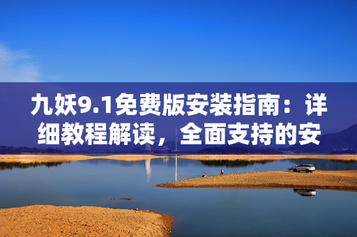 九妖9.1免費(fèi)版安裝指南：詳細(xì)教程解讀，全面支持的安裝步驟及操作技巧