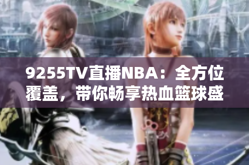 9255TV直播NBA：全方位覆蓋，帶你暢享熱血籃球盛宴