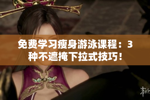 免費(fèi)學(xué)習(xí)瘦身游泳課程：3種不遮掩下拉式技巧！