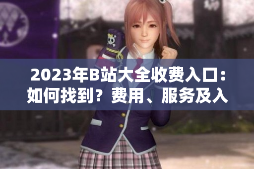 2023年B站大全收費入口：如何找到？費用、服務(wù)及入口位置詳解