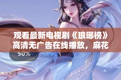 觀看最新電視劇《瑯琊榜》高清無廣告在線播放，麻花影視免費觀看，精彩不容錯過