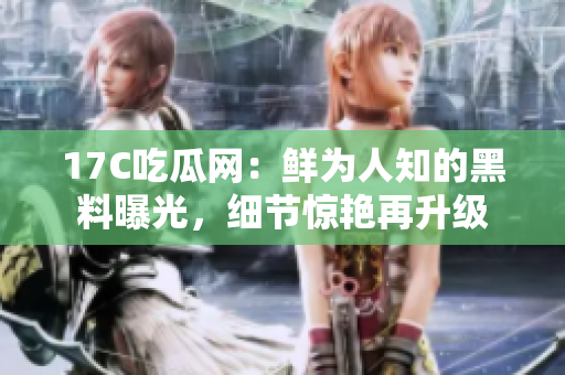 17C吃瓜網(wǎng)：鮮為人知的黑料曝光，細(xì)節(jié)驚艷再升級