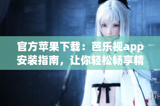 官方蘋果下載：芭樂視app安裝指南，讓你輕松暢享精彩影視內(nèi)容