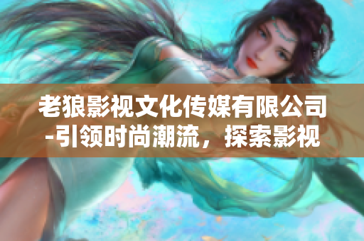 老狼影視文化傳媒有限公司-引領(lǐng)時(shí)尚潮流，探索影視新紀(jì)元