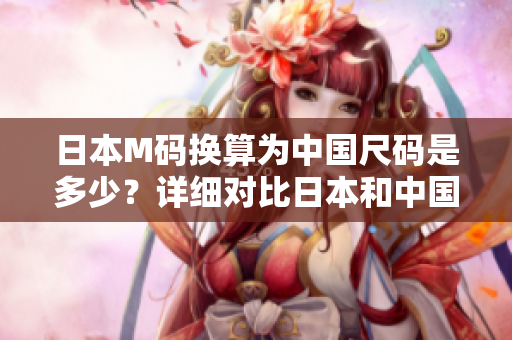 日本M碼換算為中國(guó)尺碼是多少？詳細(xì)對(duì)比日本和中國(guó)服裝尺碼，享受合身舒適。