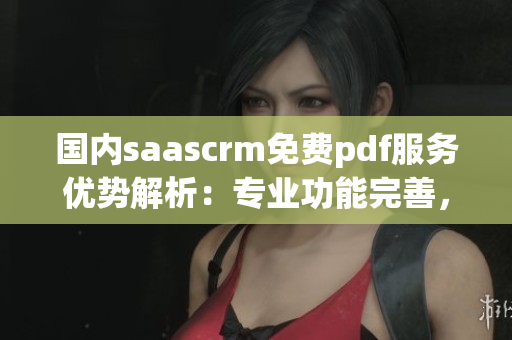 國(guó)內(nèi)saascrm免費(fèi)pdf服務(wù)優(yōu)勢(shì)解析：專業(yè)功能完善，用戶體驗(yàn)一流