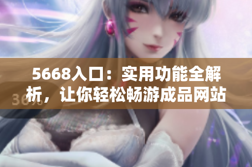 5668入口：實(shí)用功能全解析，讓你輕松暢游成品網(wǎng)站