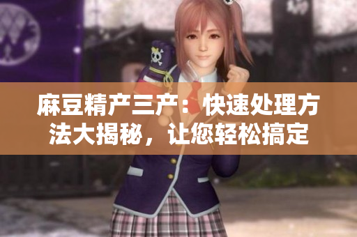 麻豆精產(chǎn)三產(chǎn)：快速處理方法大揭秘，讓您輕松搞定