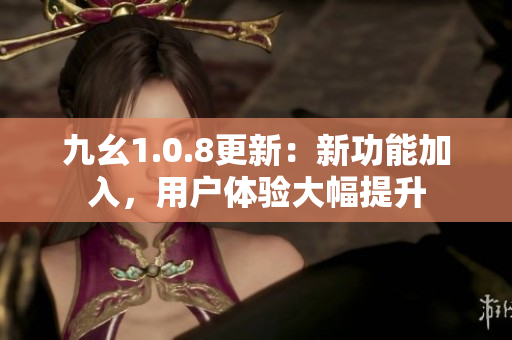 九幺1.0.8更新：新功能加入，用戶體驗(yàn)大幅提升