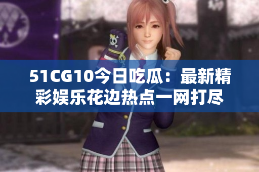 51CG10今日吃瓜：最新精彩娛樂花邊熱點一網(wǎng)打盡