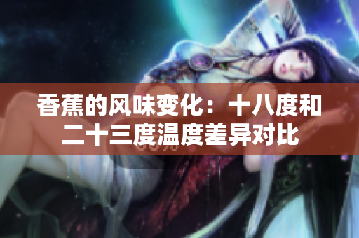香蕉的風(fēng)味變化：十八度和二十三度溫度差異對比