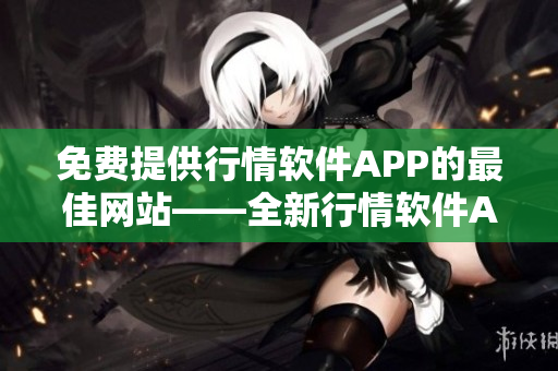免費(fèi)提供行情軟件APP的最佳網(wǎng)站——全新行情軟件APP網(wǎng)站免費(fèi)下載及評(píng)論