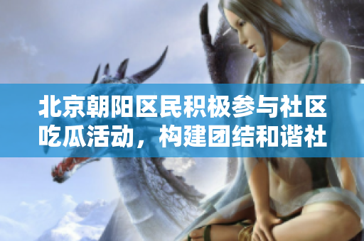 北京朝陽(yáng)區(qū)民積極參與社區(qū)吃瓜活動(dòng)，構(gòu)建團(tuán)結(jié)和諧社會(huì)