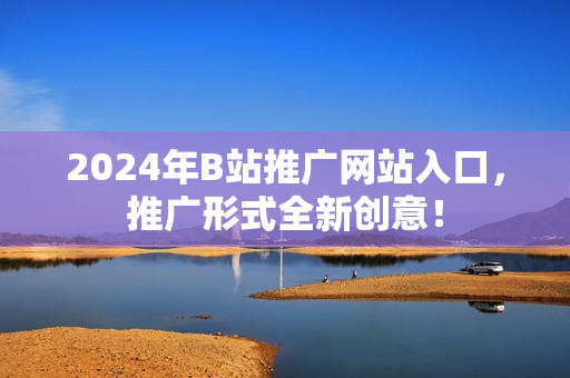 2024年B站推廣網(wǎng)站入口，推廣形式全新創(chuàng)意！