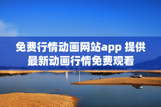 免費行情動畫網(wǎng)站app 提供最新動畫行情免費觀看