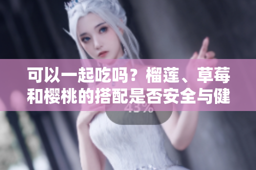 可以一起吃嗎？榴蓮、草莓和櫻桃的搭配是否安全與健康？