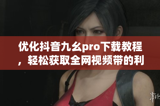 優(yōu)化抖音九幺pro下載教程，輕松獲取全網(wǎng)視頻帶的利器