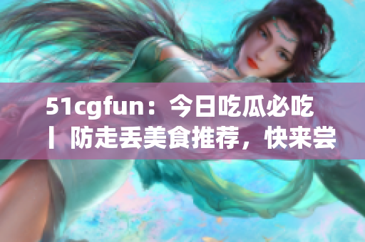 51cgfun：今日吃瓜必吃 丨 防走丟美食推薦，快來嘗嘗看