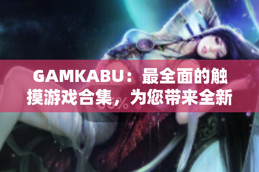 GAMKABU：最全面的觸摸游戲合集，為您帶來(lái)全新的游戲體驗(yàn)