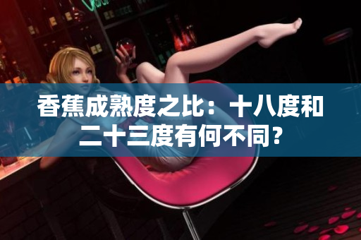 香蕉成熟度之比：十八度和二十三度有何不同？
