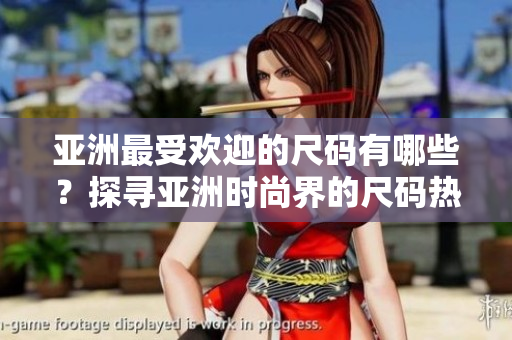 亞洲最受歡迎的尺碼有哪些？探尋亞洲時(shí)尚界的尺碼熱點(diǎn)