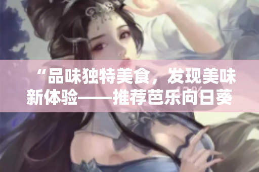 “品味獨特美食，發(fā)現(xiàn)美味新體驗——推薦芭樂向日葵鴨脖特色店鋪”