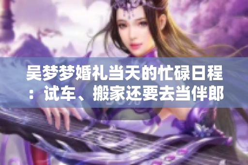 吳夢夢婚禮當天的忙碌日程：試車、搬家還要去當伴郎