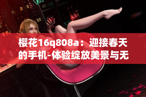 櫻花16q808a：迎接春天的手機(jī)-體驗(yàn)綻放美景與無(wú)限可能