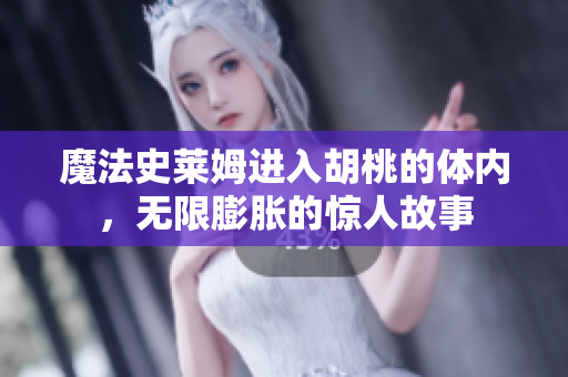 魔法史萊姆進入胡桃的體內(nèi)，無限膨脹的驚人故事