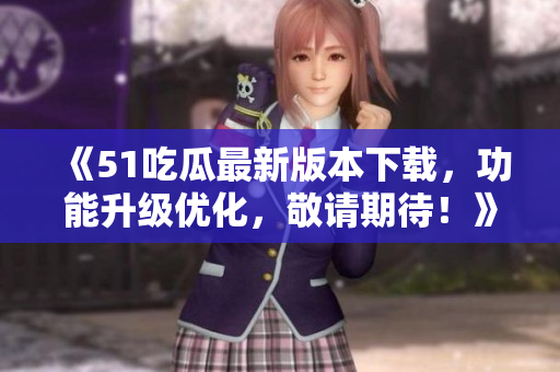 《51吃瓜最新版本下載，功能升級優(yōu)化，敬請期待！》