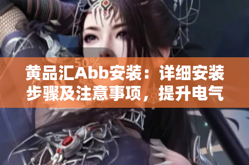 黃品匯Abb安裝：詳細(xì)安裝步驟及注意事項(xiàng)，提升電氣設(shè)備效率
