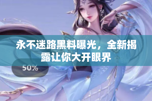 永不迷路黑料曝光，全新揭露讓你大開(kāi)眼界