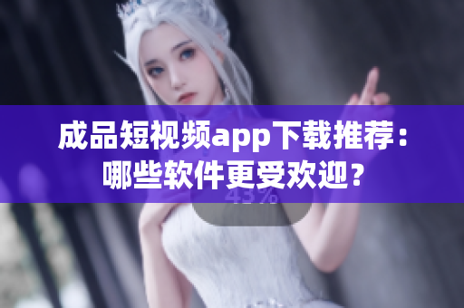 成品短視頻app下載推薦：哪些軟件更受歡迎？