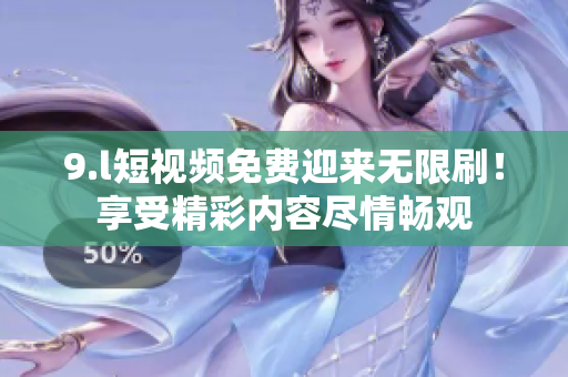 9.l短視頻免費迎來無限刷！享受精彩內(nèi)容盡情暢觀