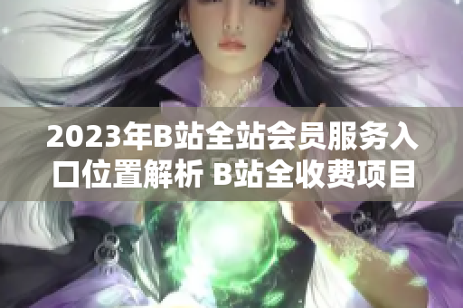 2023年B站全站會員服務(wù)入口位置解析 B站全收費項目2023年如何訂閱？
