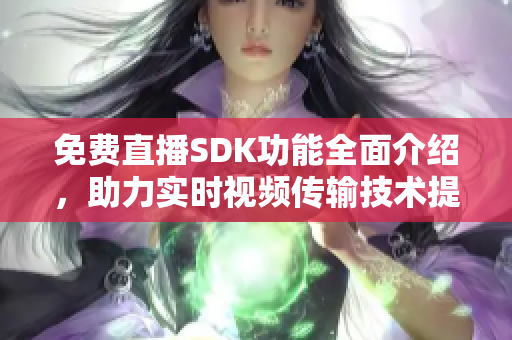 免費直播SDK功能全面介紹，助力實時視頻傳輸技術(shù)提升