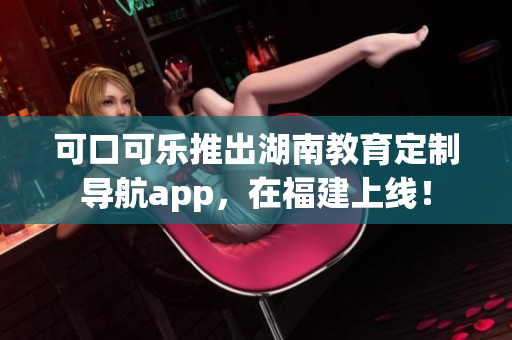 可口可樂(lè)推出湖南教育定制導(dǎo)航app，在福建上線！