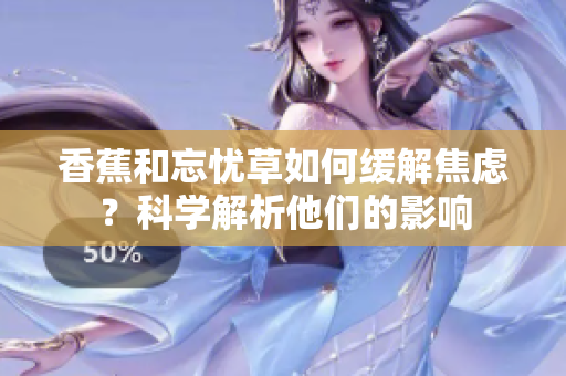 香蕉和忘憂草如何緩解焦慮？科學(xué)解析他們的影響