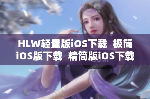 HLW輕量版iOS下載  極簡iOS版下載  精簡版iOS下載，輕松使用  iOS版輕便下載推薦