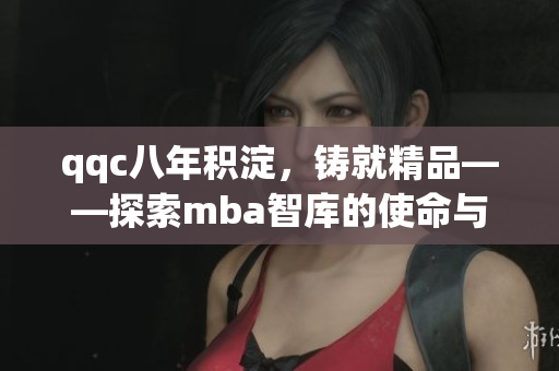 qqc八年積淀，鑄就精品——探索mba智庫(kù)的使命與成就