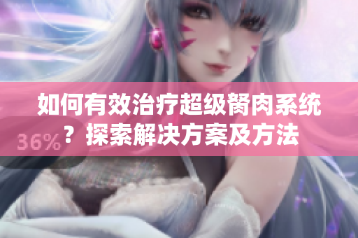 如何有效治療超級(jí)胬肉系統(tǒng)？探索解決方案及方法