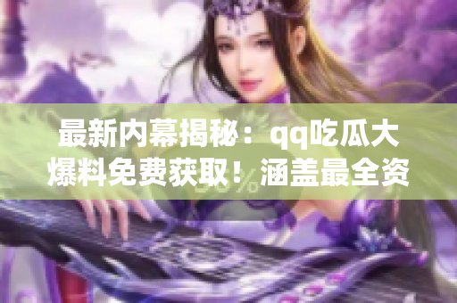 最新內(nèi)幕揭秘：qq吃瓜大爆料免費(fèi)獲??！涵蓋最全資訊限時(shí)免費(fèi)揭曉